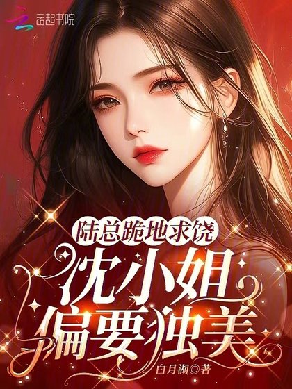 陆总跪地求饶,沈小 姐偏要独美!